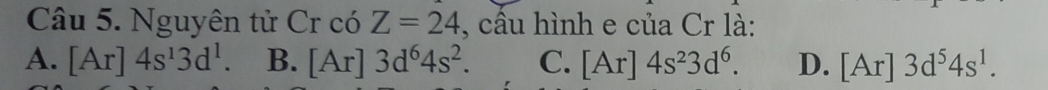 Nguyên tử Cr có Z=24 , cầu hình e của Cr là:
A. [Ar]4s^13d^1. B. [Ar]3d^64s^2. C. [Ar]4s^23d^6. D. [Ar]3d^54s^1.