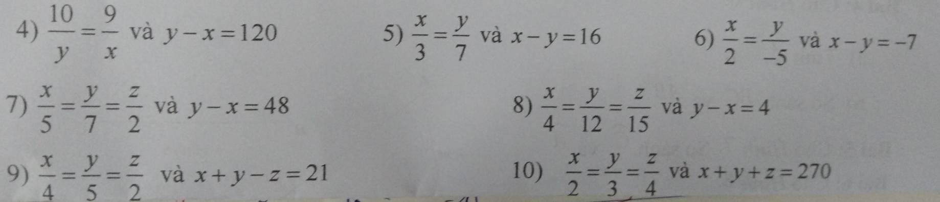  10/y = 9/x  và y-x=120 5)  x/3 = y/7  và x-y=16 6)  x/2 = y/-5  và x-y=-7
7)  x/5 = y/7 = z/2  và y-x=48 8)  x/4 = y/12 = z/15  và y-x=4
9)  x/4 = y/5 = z/2  và x+y-z=21 10)  x/2 = y/3 = z/4  và x+y+z=270