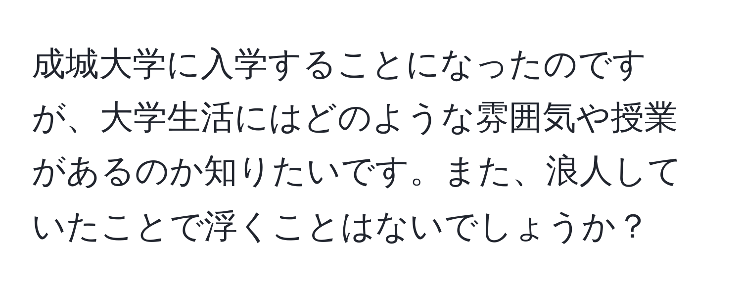 成城大学に入学することになったのですが、大学生活にはどのような雰囲気や授業があるのか知りたいです。また、浪人していたことで浮くことはないでしょうか？