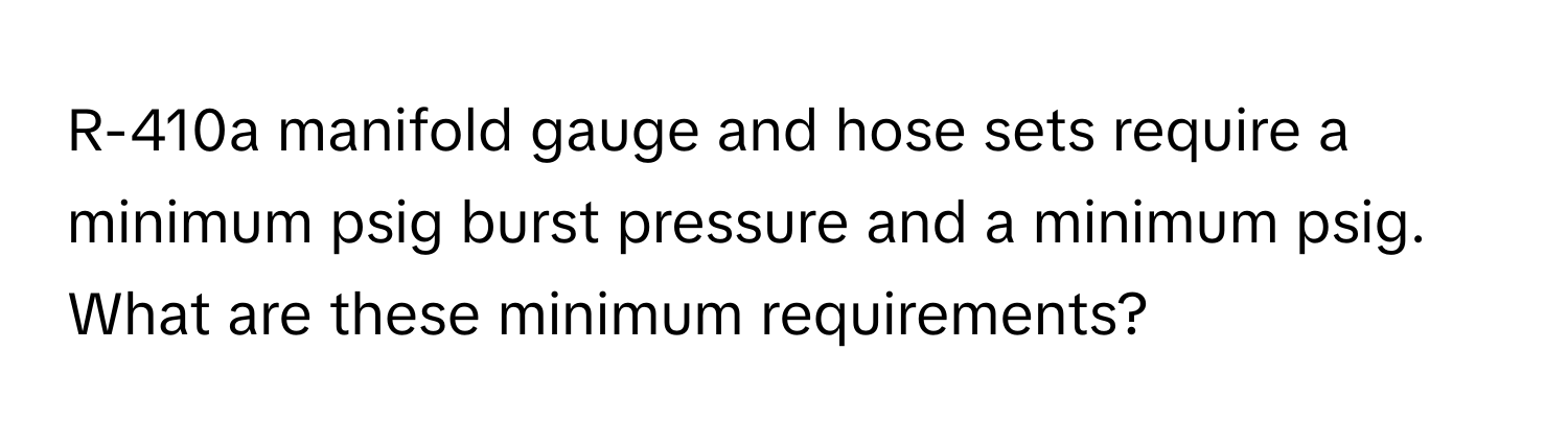 R-410a manifold gauge and hose sets require a minimum psig burst pressure and a minimum psig. What are these minimum requirements?