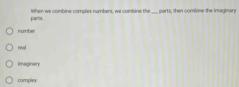 When we combine complex numbers, we combine the_ parts, then combine the imaginary
parts.
number
real
imaginary
complex