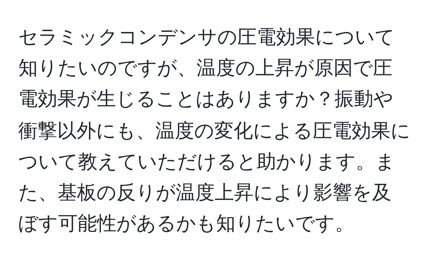 セラミックコンデンサの圧電効果について知りたいのですが、温度の上昇が原因で圧電効果が生じることはありますか？振動や衝撃以外にも、温度の変化による圧電効果について教えていただけると助かります。また、基板の反りが温度上昇により影響を及ぼす可能性があるかも知りたいです。