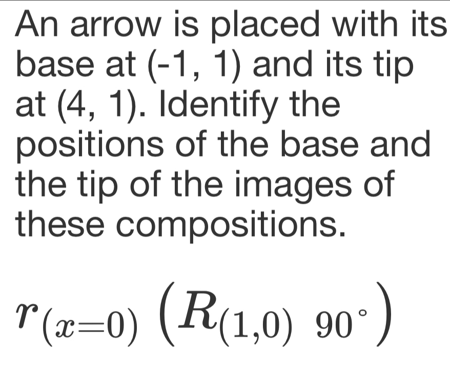 An arrow is placed with its 
base at (-1,1) and its tip 
at (4,1). Identify the 
positions of the base and 
the tip of the images of 
these compositions.
r_(x=0)(R_(1,0)90°)