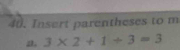 Insert parentheses to m 
a 3* 2+1/ 3=3