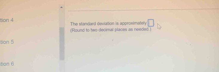 tion 4 
The standard deviation is approximately □. 
(Round to two decimal places as needed.) 
tion 5 
tion 6