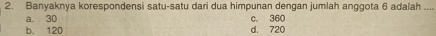 Banyaknya korespondensi satu-satu dari dua himpunan dengan jumlah anggota 6 adalah ....
a. 30 c. 360
b. 120 d. 720