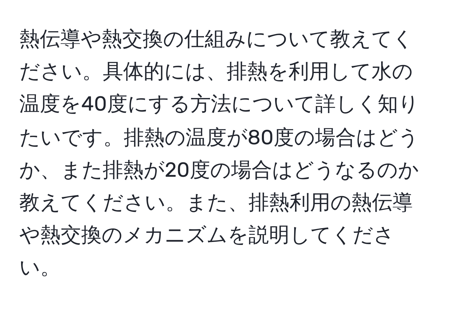 熱伝導や熱交換の仕組みについて教えてください。具体的には、排熱を利用して水の温度を40度にする方法について詳しく知りたいです。排熱の温度が80度の場合はどうか、また排熱が20度の場合はどうなるのか教えてください。また、排熱利用の熱伝導や熱交換のメカニズムを説明してください。