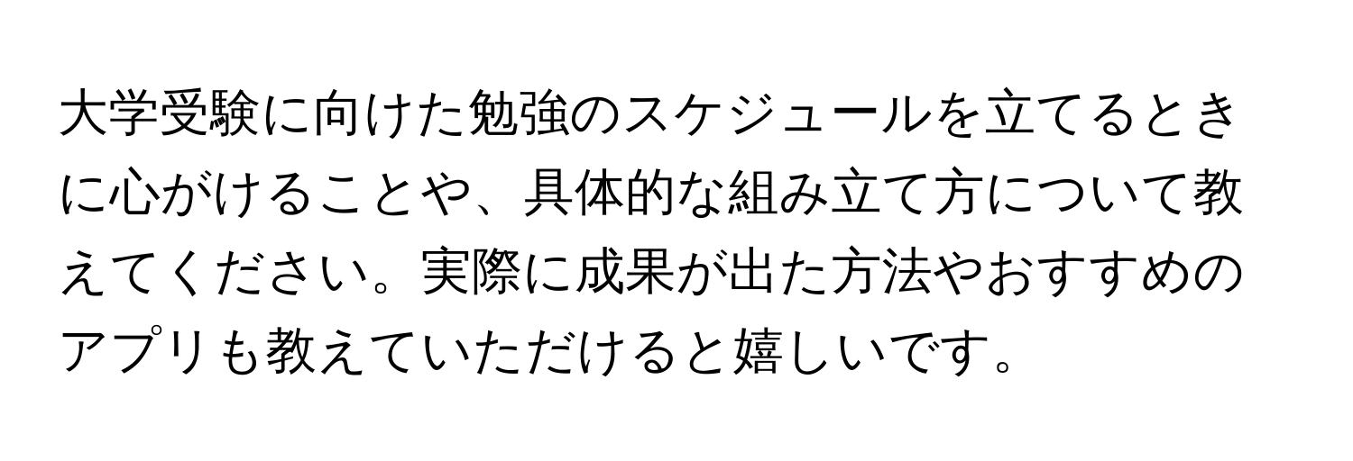 大学受験に向けた勉強のスケジュールを立てるときに心がけることや、具体的な組み立て方について教えてください。実際に成果が出た方法やおすすめのアプリも教えていただけると嬉しいです。