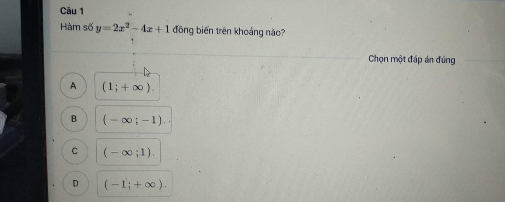 Hàm số y=2x^2-4x+1 đồng biến trên khoảng nào?
Chọn một đáp án đúng
A (1;+∈fty ).
B (-∈fty ;-1).
C (-∈fty ;1).
D (-1;+∈fty ).