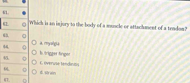 Which is an injury to the body of a muscle or attachment of a tendon?
63.
64.
a. myalgia
b. trigger finger
65.
c. overuse tendinitis
66. d. strain
67、