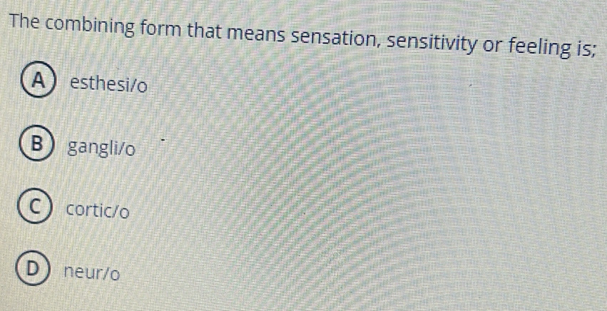 The combining form that means sensation, sensitivity or feeling is;
Aesthesi/o
Bgangli/o
C cortic/o
Dneur/o