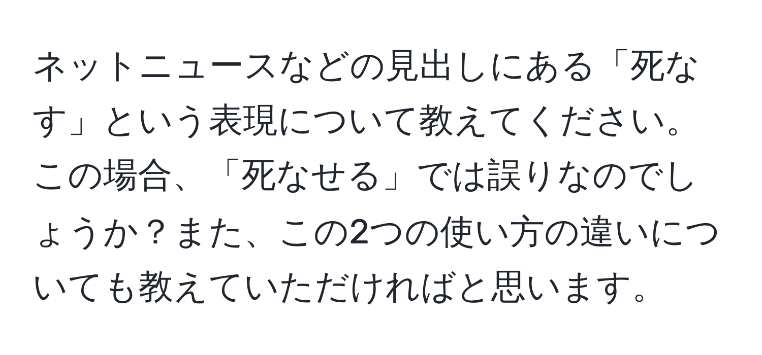 ネットニュースなどの見出しにある「死なす」という表現について教えてください。この場合、「死なせる」では誤りなのでしょうか？また、この2つの使い方の違いについても教えていただければと思います。