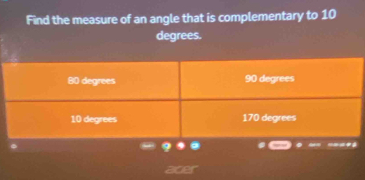 Find the measure of an angle that is complementary to 10
degrees.