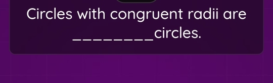 Circles with congruent radii are 
_ 
circles.