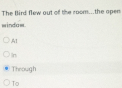 The Bird flew out of the room...the open
window.
At
In
Through
To