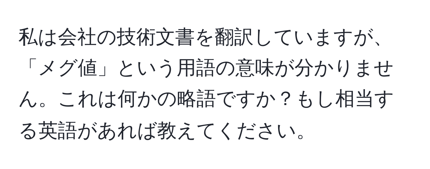 私は会社の技術文書を翻訳していますが、「メグ値」という用語の意味が分かりません。これは何かの略語ですか？もし相当する英語があれば教えてください。