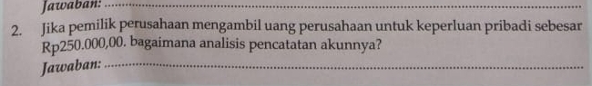 Jawaban:_ 
_ 
2. Jika pemilik perusahaan mengambil uang perusahaan untuk keperluan pribadi sebesar
Rp250.000,00. bagaimana analisis pencatatan akunnya? 
Jawaban:_