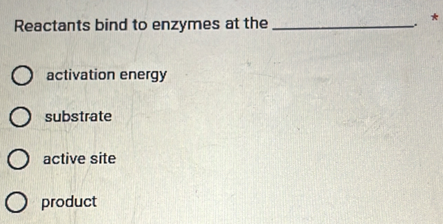 Reactants bind to enzymes at the_
. *
activation energy
substrate
active site
product