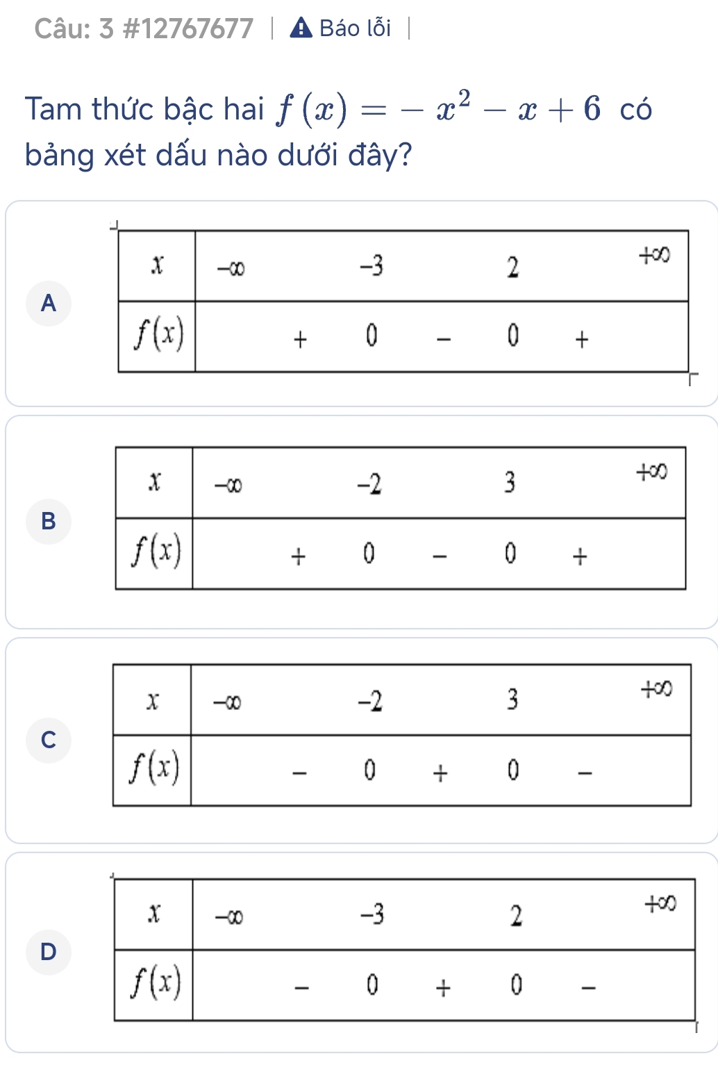 3 #12767677 Báo lỗi
Tam thức bậc hai f(x)=-x^2-x+6 có
bảng xét dấu nào dưới đây?
A
B
C
D