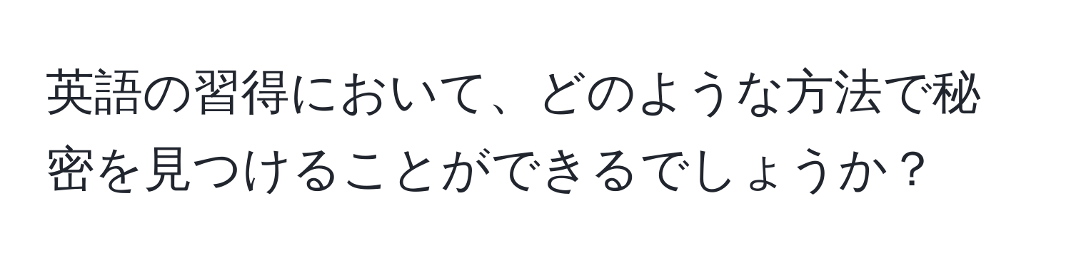 英語の習得において、どのような方法で秘密を見つけることができるでしょうか？