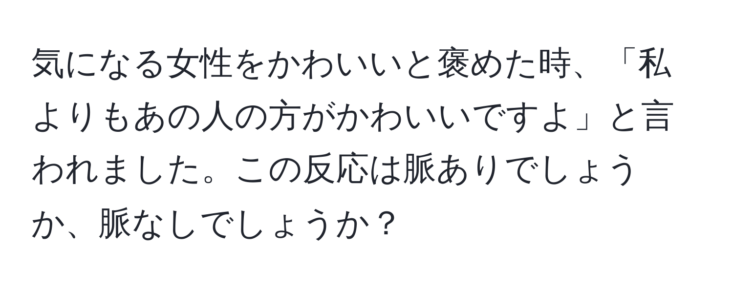 気になる女性をかわいいと褒めた時、「私よりもあの人の方がかわいいですよ」と言われました。この反応は脈ありでしょうか、脈なしでしょうか？