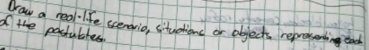 draw a real-life scenario, situdione or objects reprosenting each 
of the postubtes.