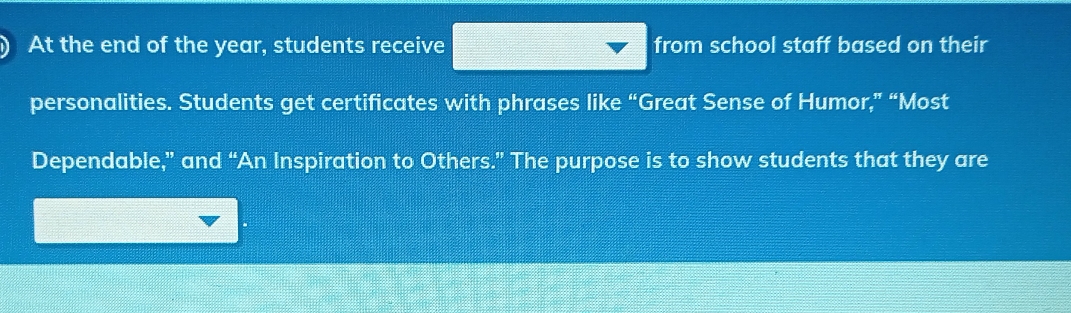 At the end of the year, students receive from school staff based on their 
personalities. Students get certificates with phrases like “Great Sense of Humor,” “Most 
Dependable,” and “An Inspiration to Others.” The purpose is to show students that they are