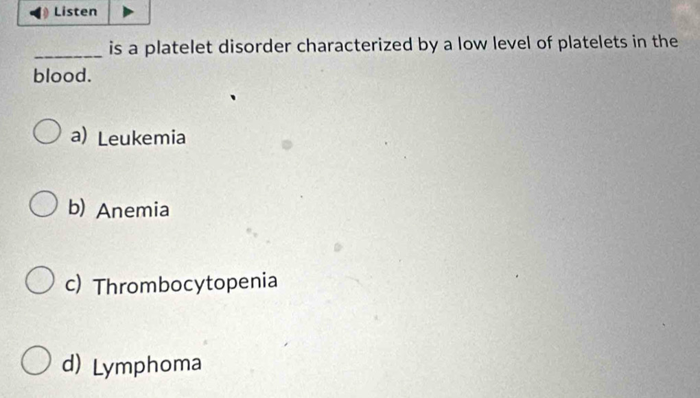 Listen
_is a platelet disorder characterized by a low level of platelets in the
blood.
a) Leukemia
b) Anemia
c) Thrombocytopenia
d) Lymphoma