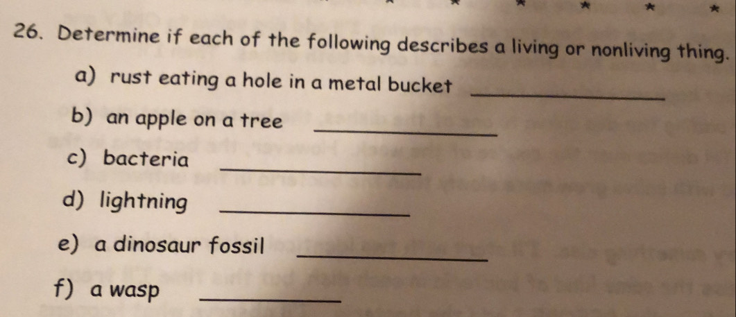 Determine if each of the following describes a living or nonliving thing. 
a) rust eating a hole in a metal bucket_ 
b) an apple on a tree_ 
_ 
c bacteria 
d)lightning_ 
e a dinosaur fossil_ 
f a wasp_