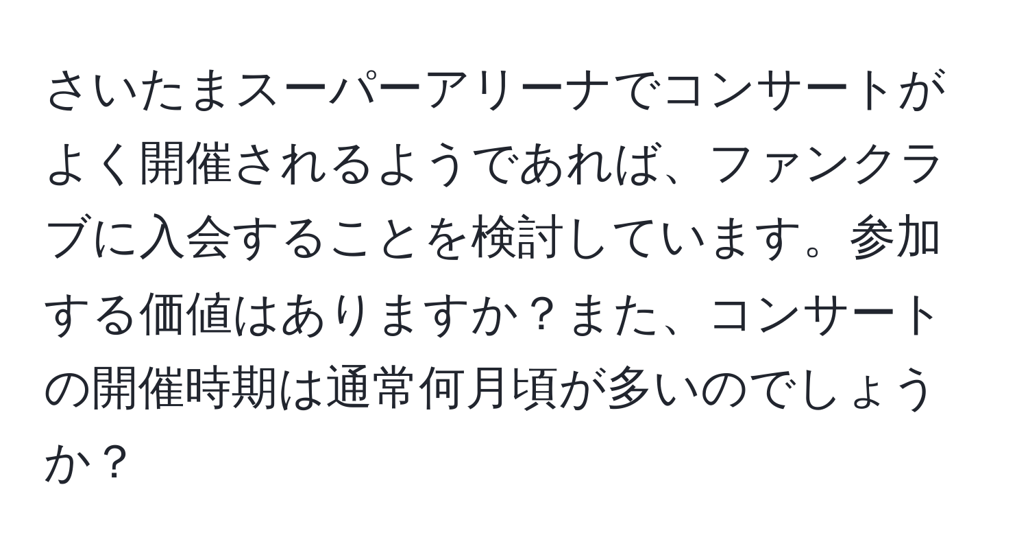 さいたまスーパーアリーナでコンサートがよく開催されるようであれば、ファンクラブに入会することを検討しています。参加する価値はありますか？また、コンサートの開催時期は通常何月頃が多いのでしょうか？