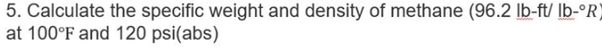 Calculate the specific weight and density of methane (96.2 l O-ft/lb-^circ -_ R
at 100°F and 120 psi (abs)