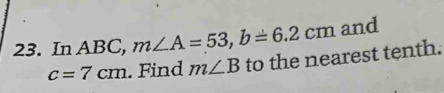 In ABC, m∠ A=53, b=6.2cm and
c=7cm. Find m∠ B to the nearest tenth.