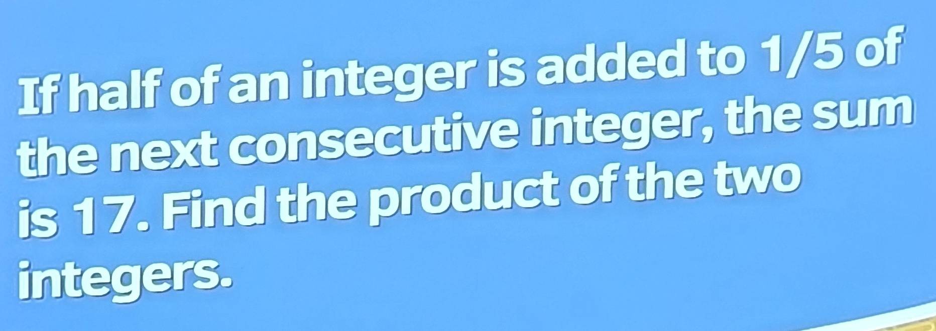 If half of an integer is added to 1/5 of 
the next consecutive integer, the sum 
is 17. Find the product of the two 
integers.