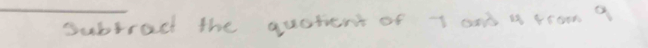 Subtract the quotient of 7 and a from 9