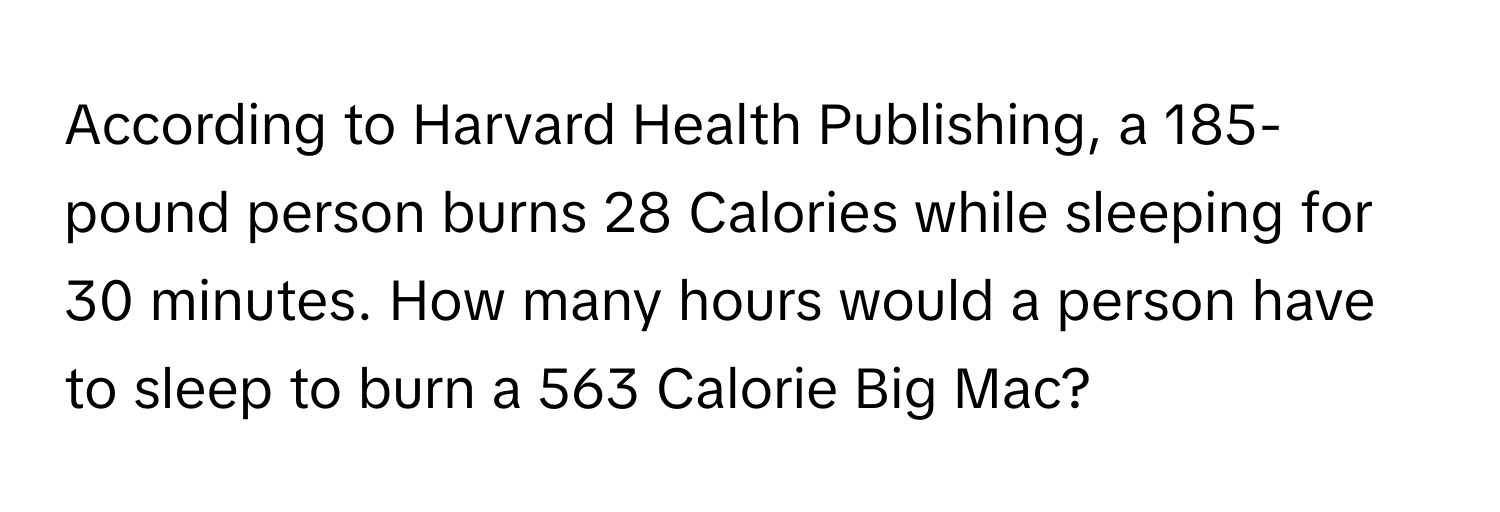 According to Harvard Health Publishing, a 185-pound person burns 28 Calories while sleeping for 30 minutes. How many hours would a person have to sleep to burn a 563 Calorie Big Mac?