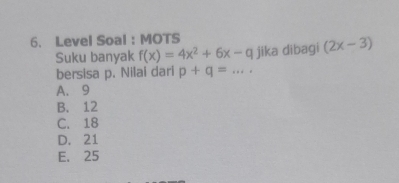 Level Soal : MOTS
Suku banyak f(x)=4x^2+6x-q jika dibagi (2x-3)
bersisa p. Nilai dari p+q=... _
A. 9
B. 12
C. 18
D. 21
E. 25