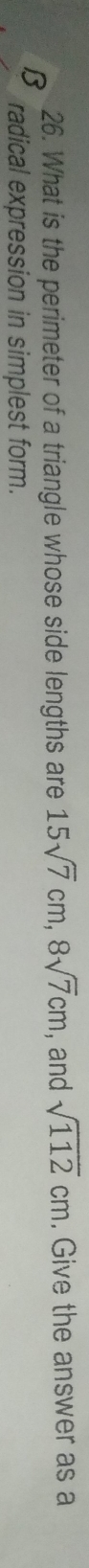 What is the perimeter of a triangle whose side lengths are 15sqrt(7)cm, 8sqrt(7)cm , and sqrt(112)cm. Give the answer as a
B radical expression in simplest form.