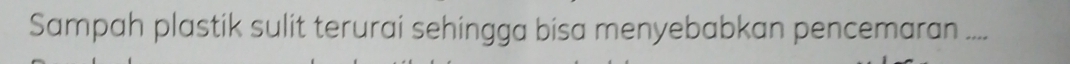 Sampah plastik sulit terurai sehingga bisa menyebabkan pencemaran ....