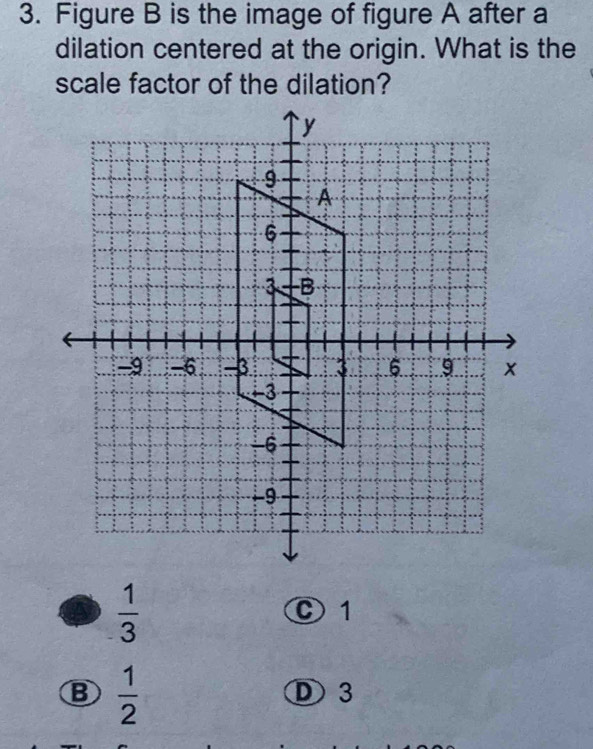 Figure B is the image of figure A after a
dilation centered at the origin. What is the
scale factor of the dilation?
 1/3 
C 1
B  1/2  D 3