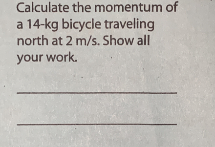 Calculate the momentum of 
a 14-kg bicycle traveling 
north at 2 m/s. Show all 
your work. 
_ 
_