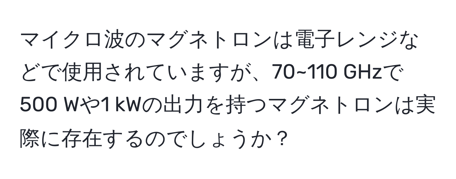 マイクロ波のマグネトロンは電子レンジなどで使用されていますが、70~110 GHzで500 Wや1 kWの出力を持つマグネトロンは実際に存在するのでしょうか？