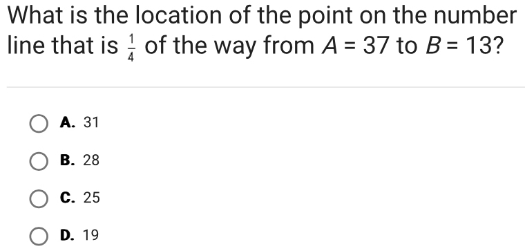 What is the location of the point on the number
line that is  1/4  of the way from A=37 to B=13 2
A. 31
B. 28
C. 25
D. 19