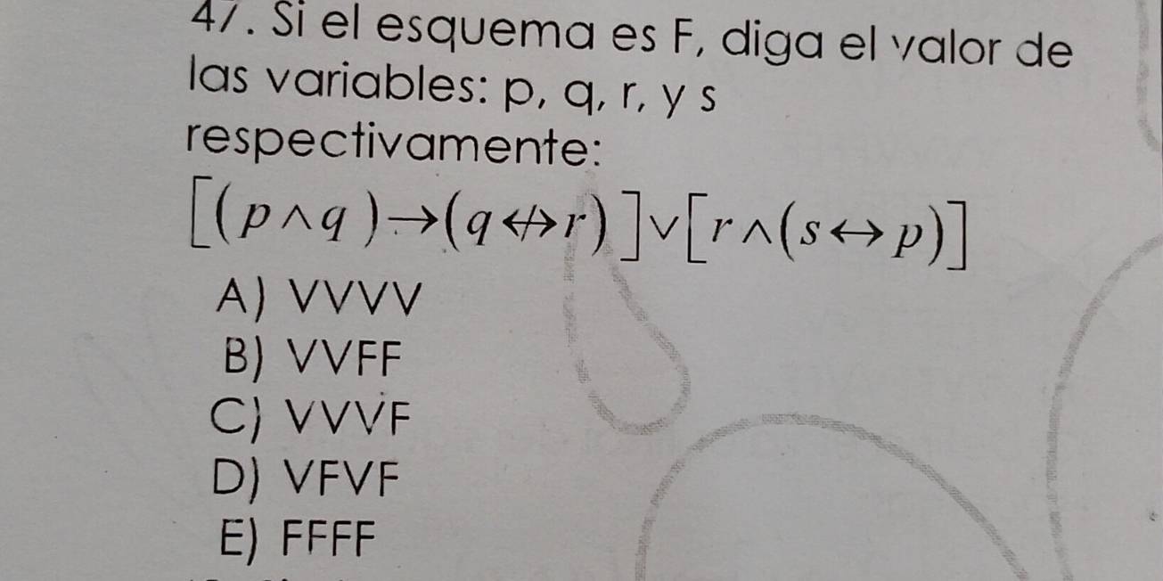 Sí el esquema es F, diga el valor de
las variables: p, q, r, y s
respectivamente:
[(pwedge q)to (qrightarrow r)]vee [rwedge (srightarrow p)]
A) VVVV
B) VVFF
C) VVVF
D) VFVF
E) FFFF