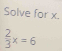 Solve for x.
 2/3 x=6