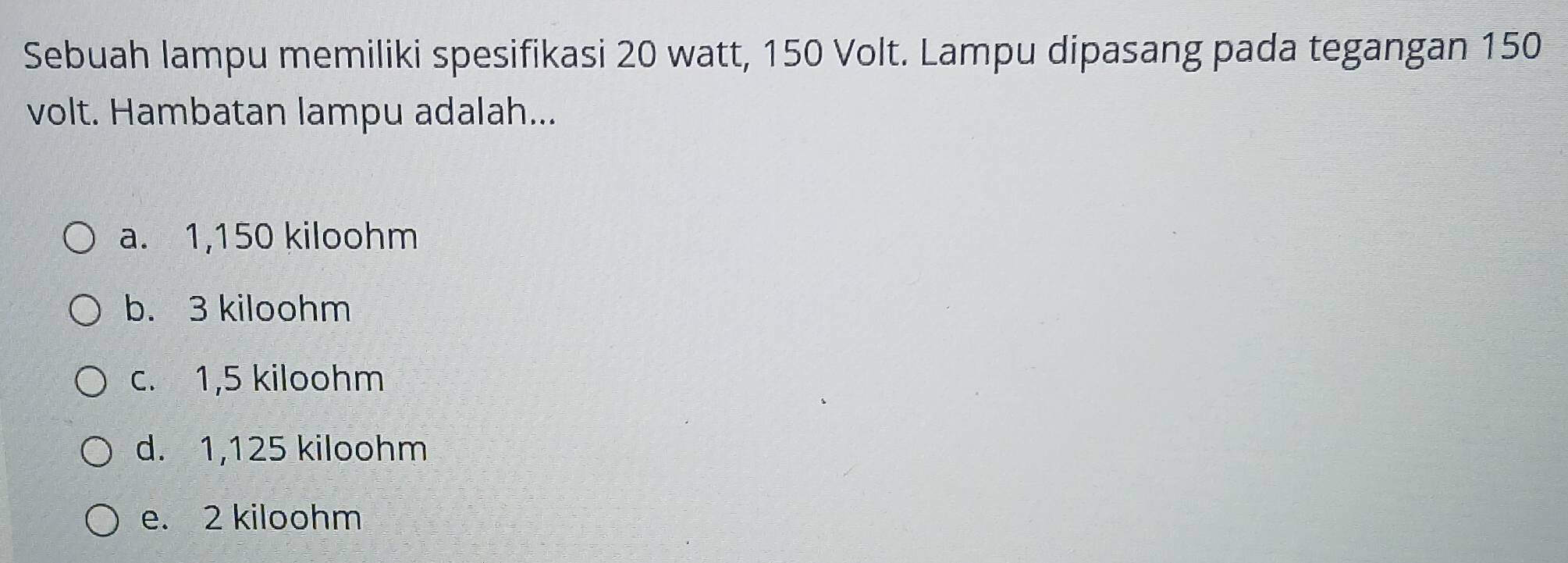 Sebuah lampu memiliki spesifikasi 20 watt, 150 Volt. Lampu dipasang pada tegangan 150
volt. Hambatan lampu adalah...
a. 1,150 kiloohm
b. 3 kiloohm
c. 1,5 kiloohm
d. 1,125 kiloohm
e. 2 kiloohm