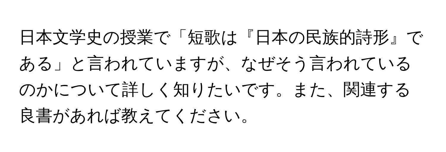 日本文学史の授業で「短歌は『日本の民族的詩形』である」と言われていますが、なぜそう言われているのかについて詳しく知りたいです。また、関連する良書があれば教えてください。