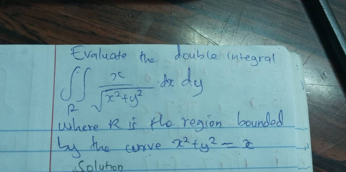 Evaluate the double integral
∈t _R∈t  x/sqrt(x^2+y^2) dxdy
where R is te region bounded
by the arve x^2+y^2=x
Solution