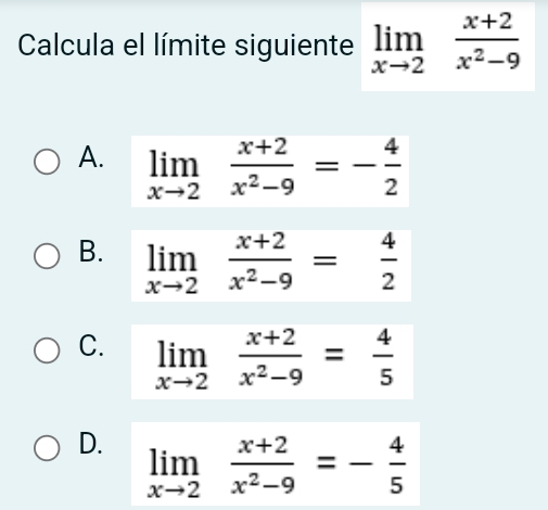 Calcula el límite siguiente limlimits _xto 2 (x+2)/x^2-9 
A.
B.
C.
D. limlimits _xto 2 (x+2)/x^2-9 =- 4/5 