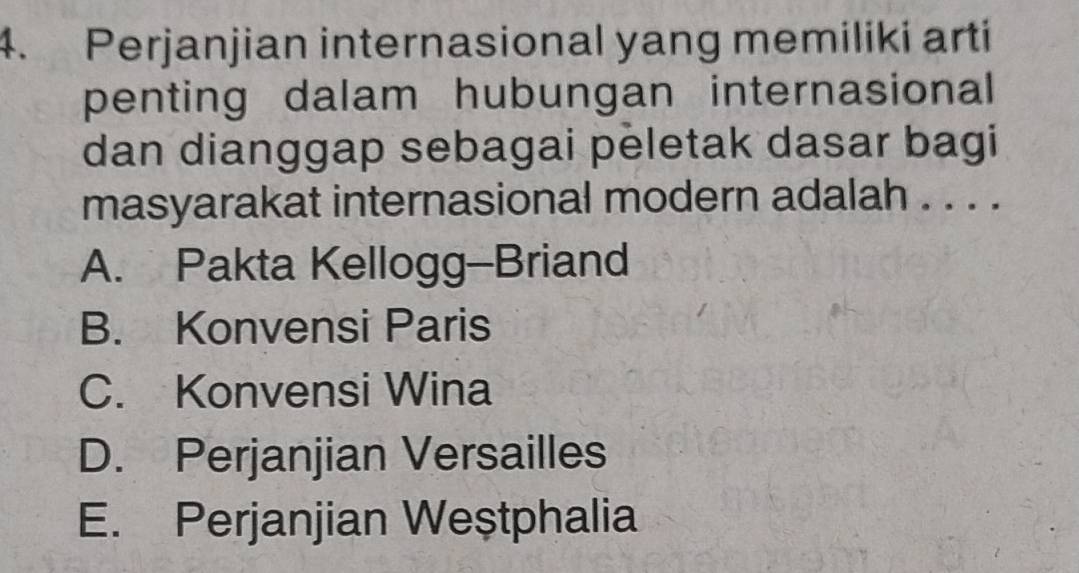 Perjanjian internasional yang memiliki arti
penting dalam hubungan internasional
dan dianggap sebagai peletak dasar bagi
masyarakat internasional modern adalah . . . .
A. Pakta Kellogg-Briand
B. Konvensi Paris
C. Konvensi Wina
D. Perjanjian Versailles
E. Perjanjian Weştphalia