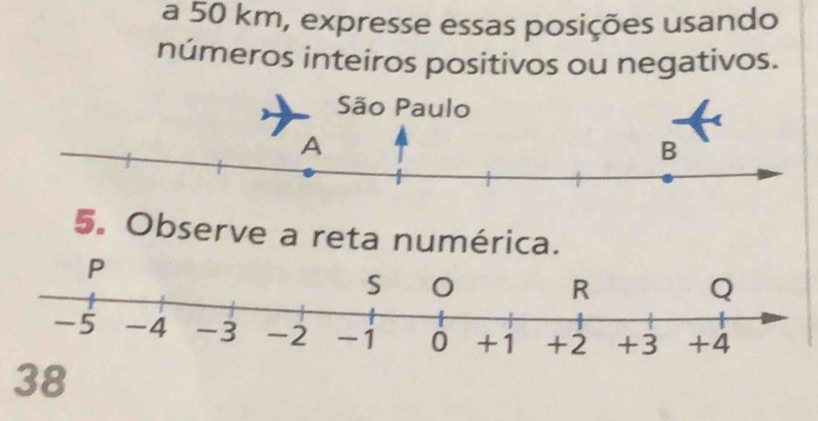 a 50 km, expresse essas posições usando 
números inteiros positivos ou negativos. 
5. Observe a reta numérica.
P
38